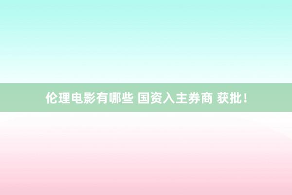 伦理电影有哪些 国资入主券商 获批！