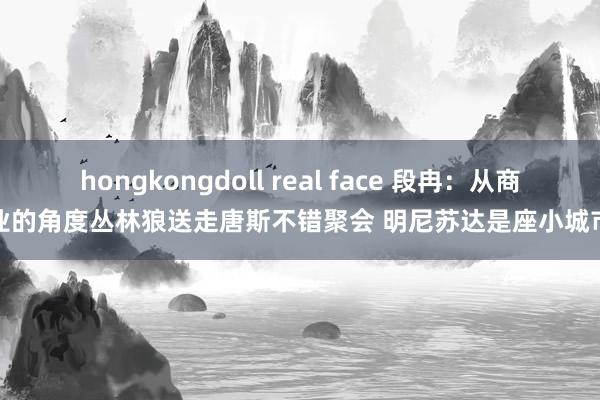 hongkongdoll real face 段冉：从商业的角度丛林狼送走唐斯不错聚会 明尼苏达是座小城市