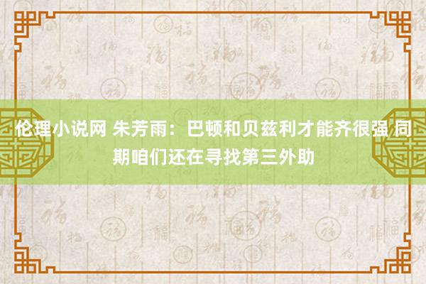 伦理小说网 朱芳雨：巴顿和贝兹利才能齐很强 同期咱们还在寻找第三外助