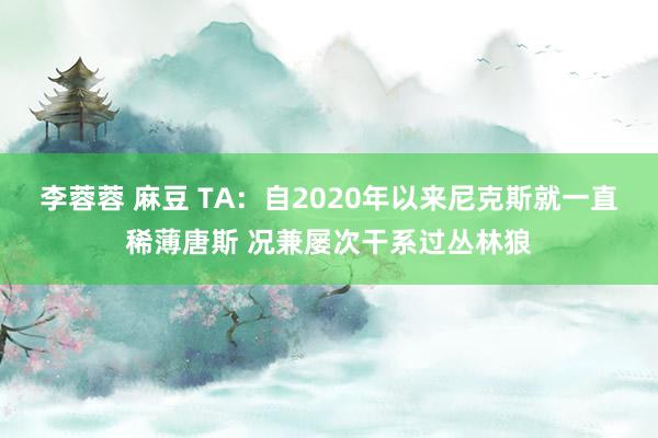 李蓉蓉 麻豆 TA：自2020年以来尼克斯就一直稀薄唐斯 况兼屡次干系过丛林狼