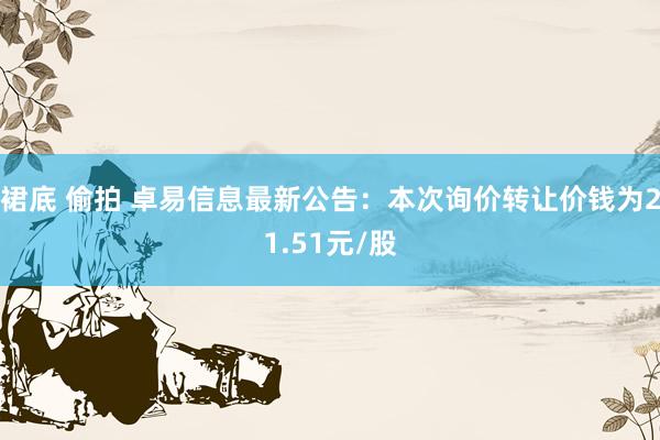 裙底 偷拍 卓易信息最新公告：本次询价转让价钱为21.51元/股