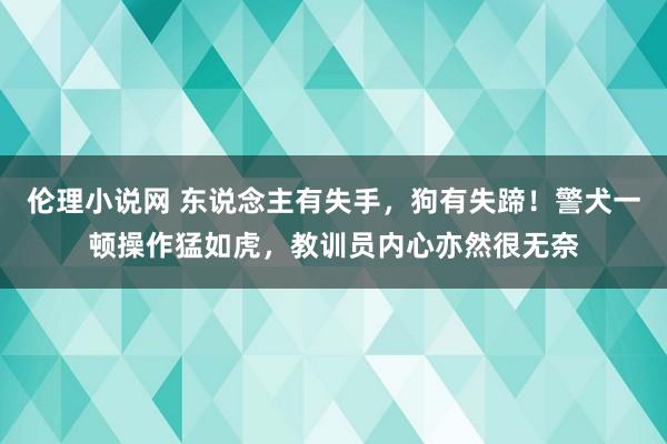 伦理小说网 东说念主有失手，狗有失蹄！警犬一顿操作猛如虎，教训员内心亦然很无奈