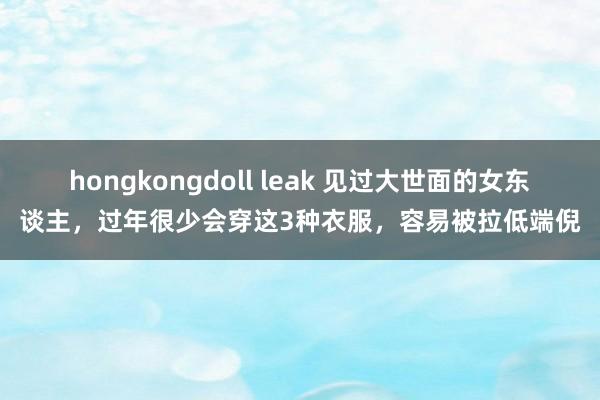 hongkongdoll leak 见过大世面的女东谈主，过年很少会穿这3种衣服，容易被拉低端倪