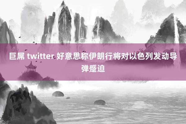 巨屌 twitter 好意思称伊朗行将对以色列发动导弹蹙迫