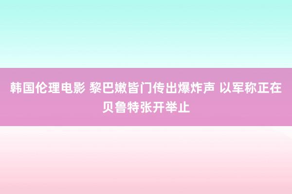 韩国伦理电影 黎巴嫩皆门传出爆炸声 以军称正在贝鲁特张开举止