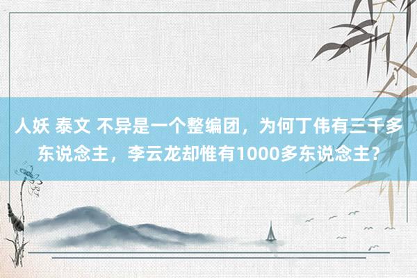 人妖 泰文 不异是一个整编团，为何丁伟有三千多东说念主，李云龙却惟有1000多东说念主？