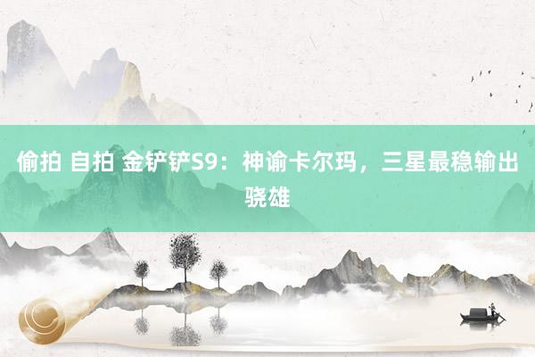 偷拍 自拍 金铲铲S9：神谕卡尔玛，三星最稳输出骁雄