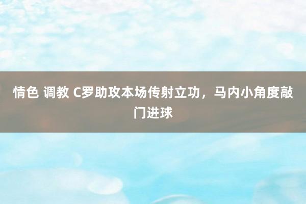 情色 调教 C罗助攻本场传射立功，马内小角度敲门进球