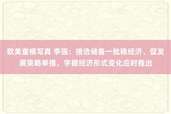 欧美童模写真 李强：接洽储备一批稳经济、促发展策略举措，字据经济形式变化应时推出