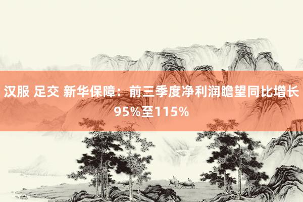 汉服 足交 新华保障：前三季度净利润瞻望同比增长95%至115%