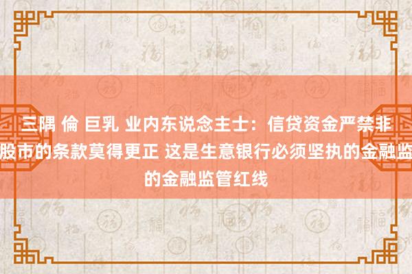 三隅 倫 巨乳 业内东说念主士：信贷资金严禁非法流入股市的条款莫得更正 这是生意银行必须坚执的金融监管红线