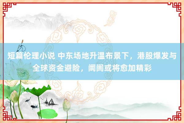 短篇伦理小说 中东场地升温布景下，港股爆发与全球资金避险，阛阓或将愈加精彩