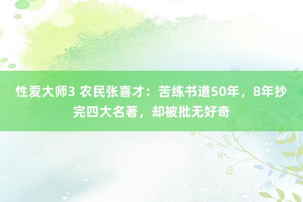 性爱大师3 农民张喜才：苦练书道50年，8年抄完四大名著，却被批无好奇