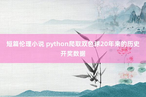 短篇伦理小说 python爬取双色球20年来的历史开奖数据