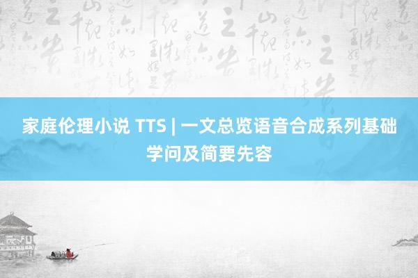 家庭伦理小说 TTS | 一文总览语音合成系列基础学问及简要先容