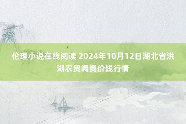 伦理小说在线阅读 2024年10月12日湖北省洪湖农贸阛阓价钱行情