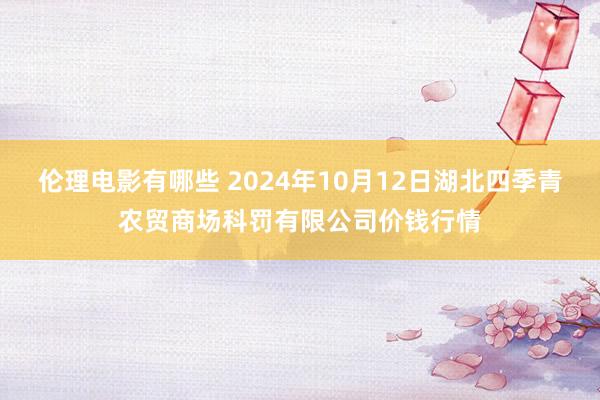 伦理电影有哪些 2024年10月12日湖北四季青农贸商场科罚有限公司价钱行情