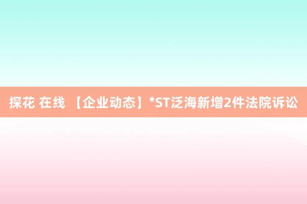 探花 在线 【企业动态】*ST泛海新增2件法院诉讼