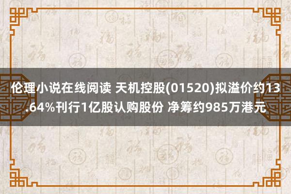 伦理小说在线阅读 天机控股(01520)拟溢价约13.64%刊行1亿股认购股份 净筹约985万港元