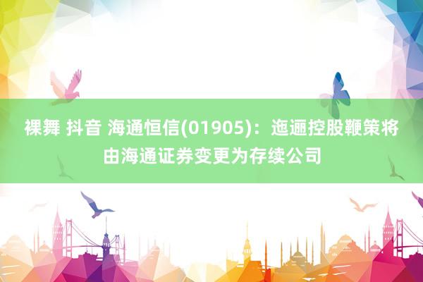 裸舞 抖音 海通恒信(01905)：迤逦控股鞭策将由海通证券变更为存续公司