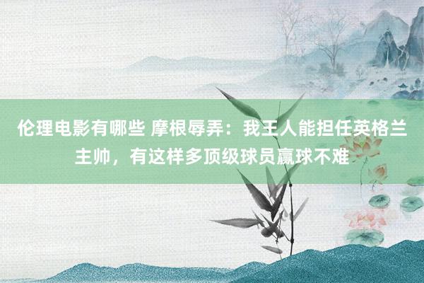 伦理电影有哪些 摩根辱弄：我王人能担任英格兰主帅，有这样多顶级球员赢球不难