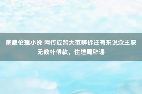 家庭伦理小说 网传成皆大范畴拆迁有东说念主获无数补偿款，住建局辟谣