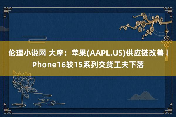 伦理小说网 大摩：苹果(AAPL.US)供应链改善 iPhone16较15系列交货工夫下落