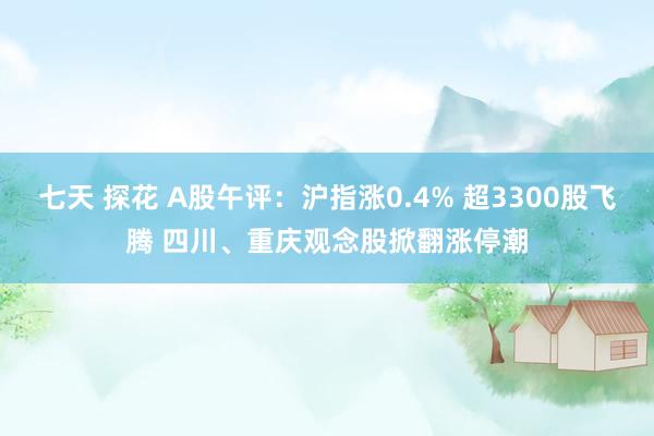 七天 探花 A股午评：沪指涨0.4% 超3300股飞腾 四川、重庆观念股掀翻涨停潮