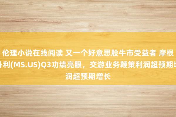 伦理小说在线阅读 又一个好意思股牛市受益者 摩根士丹利(MS.US)Q3功绩亮眼，交游业务鞭策利润超预期增长