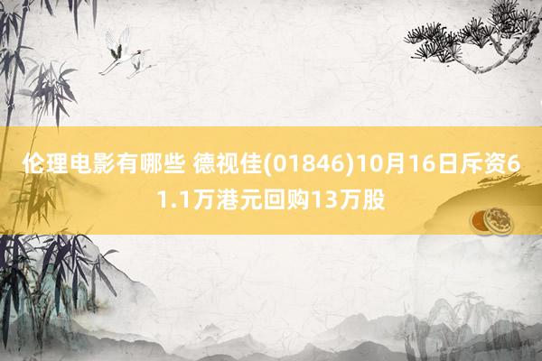 伦理电影有哪些 德视佳(01846)10月16日斥资61.1万港元回购13万股