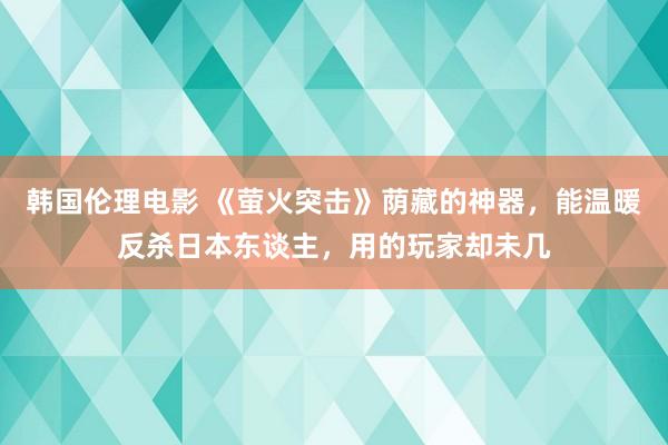 韩国伦理电影 《萤火突击》荫藏的神器，能温暖反杀日本东谈主，用的玩家却未几