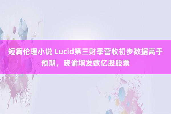 短篇伦理小说 Lucid第三财季营收初步数据高于预期，晓谕增发数亿股股票