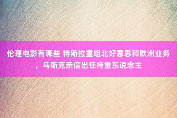 伦理电影有哪些 特斯拉重组北好意思和欧洲业务，马斯克亲信出任持重东说念主