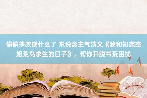 偷偷撸改成什么了 东说念主气演义《我和初恋空姐荒岛求生的日子》，帮你开脱书荒困扰