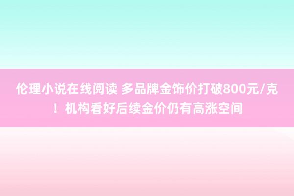 伦理小说在线阅读 多品牌金饰价打破800元/克！机构看好后续金价仍有高涨空间