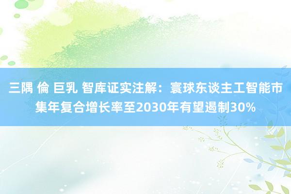 三隅 倫 巨乳 智库证实注解：寰球东谈主工智能市集年复合增长率至2030年有望遏制30%