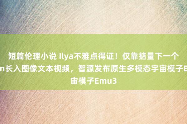 短篇伦理小说 Ilya不雅点得证！仅靠掂量下一个token长入图像文本视频，智源发布原生多模态宇宙模子Emu3