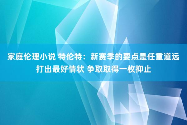 家庭伦理小说 特伦特：新赛季的要点是任重道远打出最好情状 争取取得一枚抑止