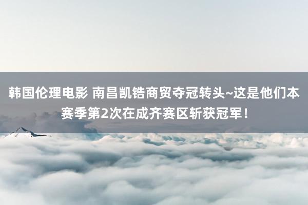 韩国伦理电影 南昌凯锆商贸夺冠转头~这是他们本赛季第2次在成齐赛区斩获冠军！