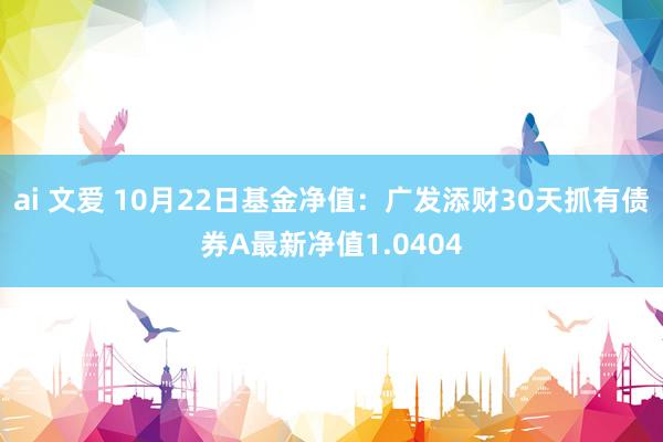 ai 文爱 10月22日基金净值：广发添财30天抓有债券A最新净值1.0404