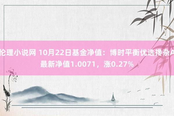 伦理小说网 10月22日基金净值：博时平衡优选搀杂A最新净值1.0071，涨0.27%