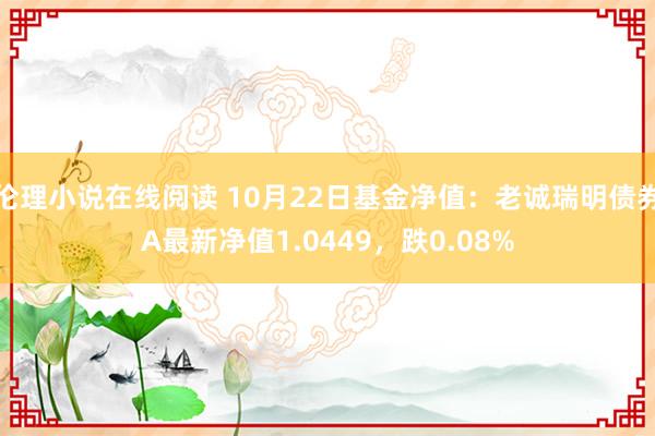 伦理小说在线阅读 10月22日基金净值：老诚瑞明债券A最新净值1.0449，跌0.08%