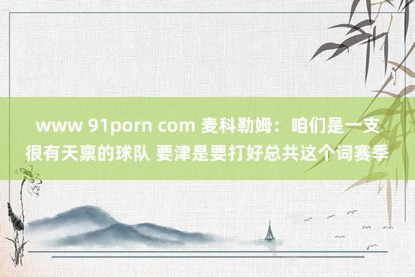 www 91porn com 麦科勒姆：咱们是一支很有天禀的球队 要津是要打好总共这个词赛季