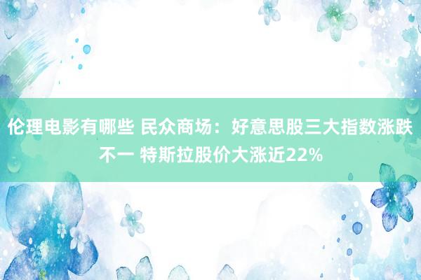 伦理电影有哪些 民众商场：好意思股三大指数涨跌不一 特斯拉股价大涨近22%