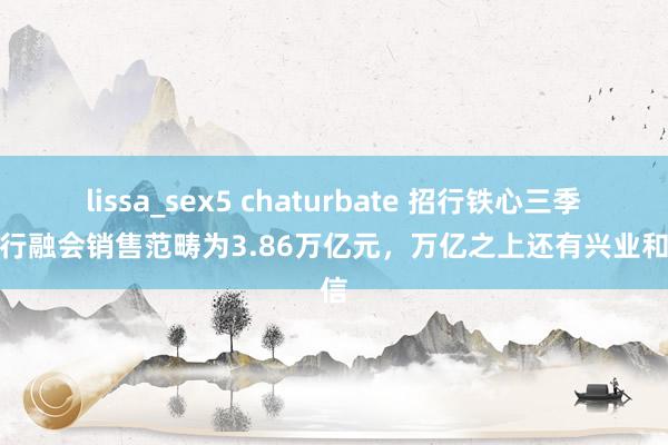 lissa_sex5 chaturbate 招行铁心三季末银行融会销售范畴为3.86万亿元，万亿之上还有兴业和中信