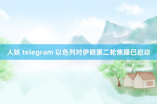 人妖 telegram 以色列对伊朗第二轮焦躁已启动