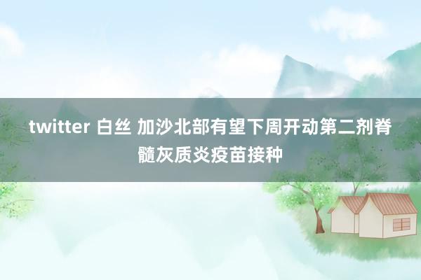 twitter 白丝 加沙北部有望下周开动第二剂脊髓灰质炎疫苗接种