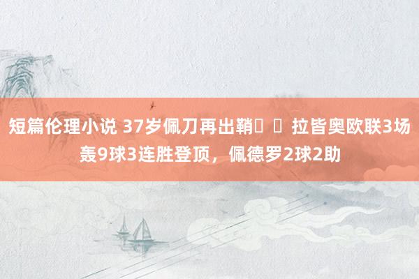 短篇伦理小说 37岁佩刀再出鞘⚔️拉皆奥欧联3场轰9球3连胜登顶，佩德罗2球2助