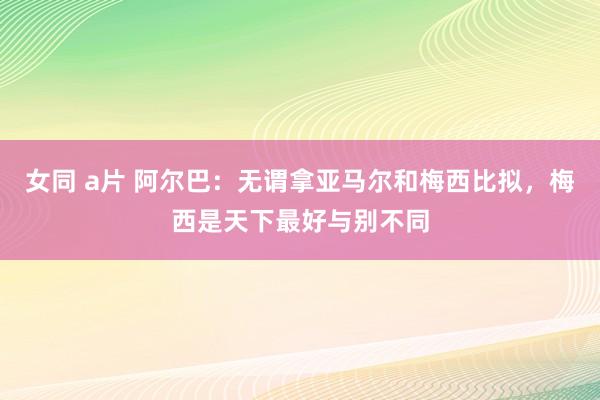 女同 a片 阿尔巴：无谓拿亚马尔和梅西比拟，梅西是天下最好与别不同