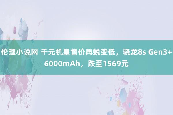 伦理小说网 千元机皇售价再蜕变低，骁龙8s Gen3+6000mAh，跌至1569元